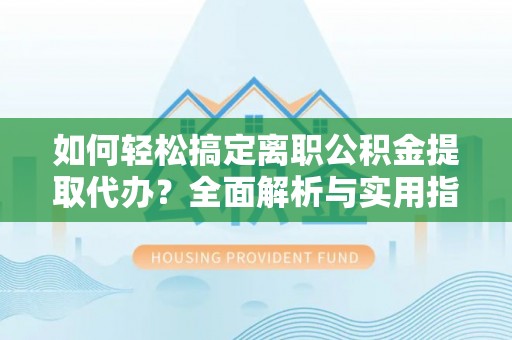 雁峰如何轻松搞定离职公积金提取代办？全面解析与实用指南