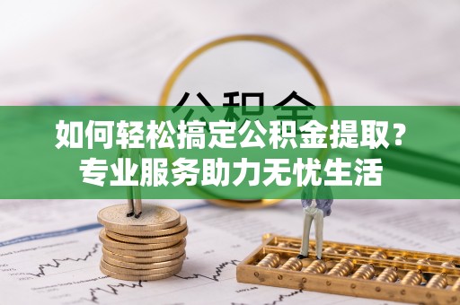 雁峰如何轻松搞定公积金提取？专业服务助力无忧生活