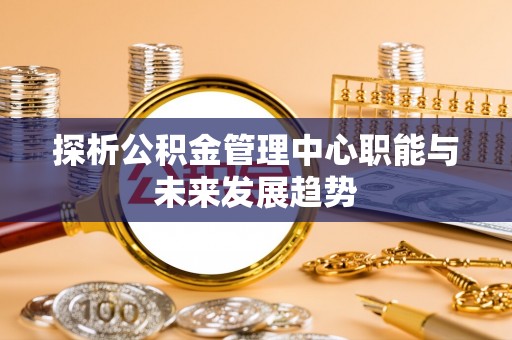 雁峰探析公积金管理中心职能与未来发展趋势