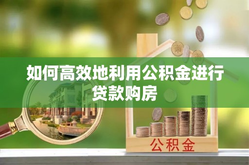 雁峰如何高效地利用公积金进行贷款购房