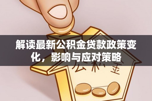 雁峰解读最新公积金贷款政策变化，影响与应对策略