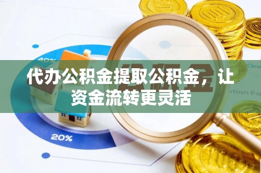 雁峰代办公积金提取公积金，让资金流转更灵活