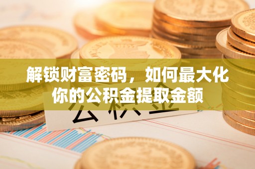 雁峰解锁财富密码，如何最大化你的公积金提取金额