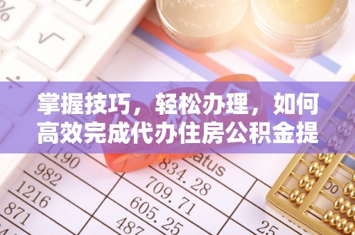 雁峰掌握技巧，轻松办理，如何高效完成代办住房公积金提取