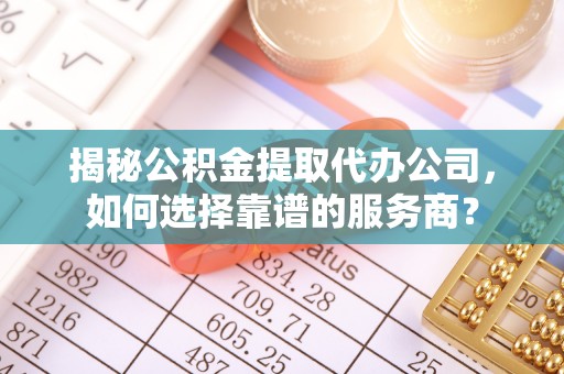 雁峰揭秘公积金提取代办公司，如何选择靠谱的服务商？