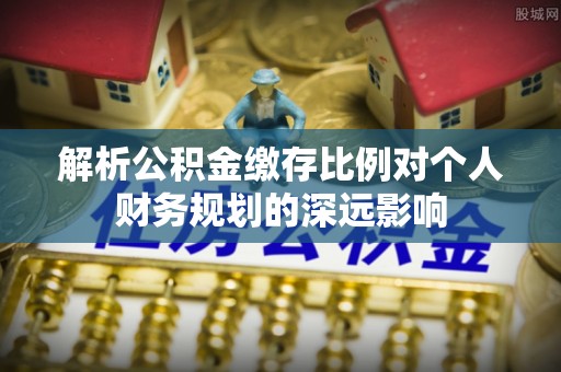 雁峰解析公积金缴存比例对个人财务规划的深远影响