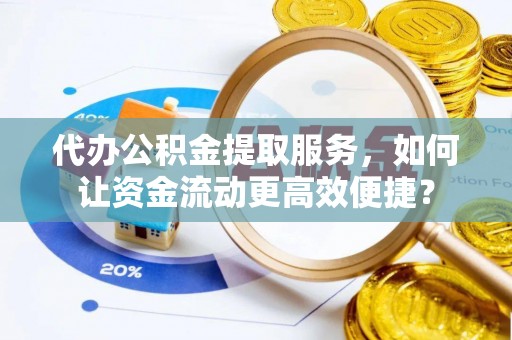 雁峰代办公积金提取服务，如何让资金流动更高效便捷？
