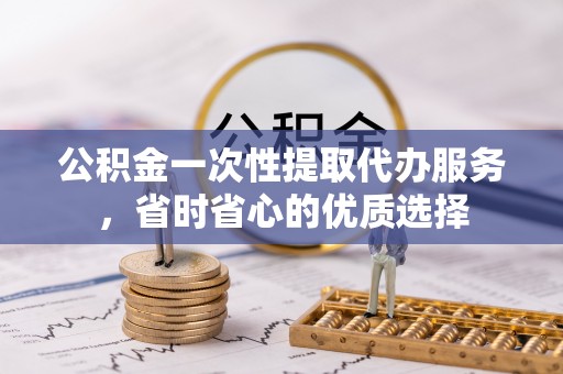 雁峰公积金一次性提取代办服务，省时省心的优质选择