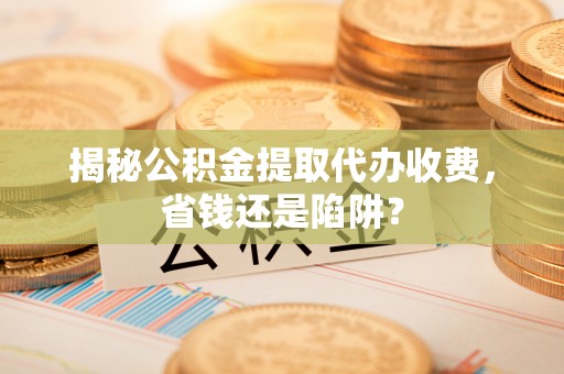 雁峰揭秘公积金提取代办收费，省钱还是陷阱？