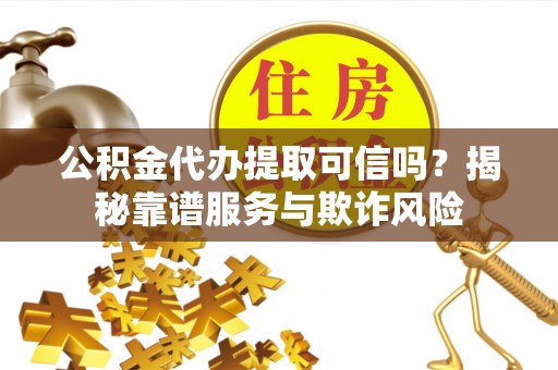 雁峰公积金代办提取可信吗？揭秘靠谱服务与欺诈风险