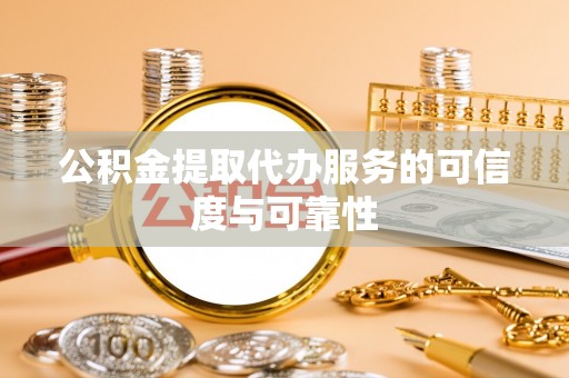 雁峰公积金提取代办服务的可信度与可靠性