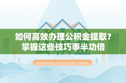 雁峰如何高效办理公积金提取？掌握这些技巧事半功倍