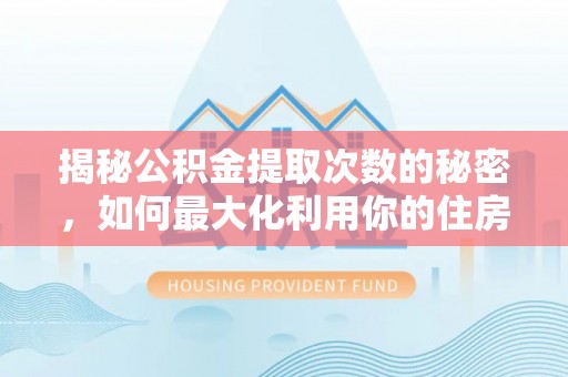 雁峰揭秘公积金提取次数的秘密，如何最大化利用你的住房基金
