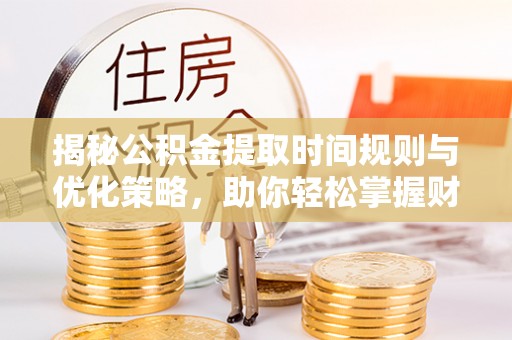 雁峰揭秘公积金提取时间规则与优化策略，助你轻松掌握财富流动
