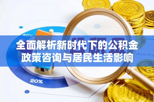 雁峰全面解析新时代下的公积金政策咨询与居民生活影响