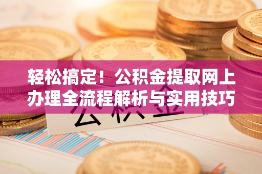 雁峰轻松搞定！公积金提取网上办理全流程解析与实用技巧