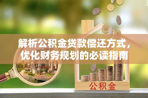 雁峰解析公积金贷款偿还方式，优化财务规划的必读指南