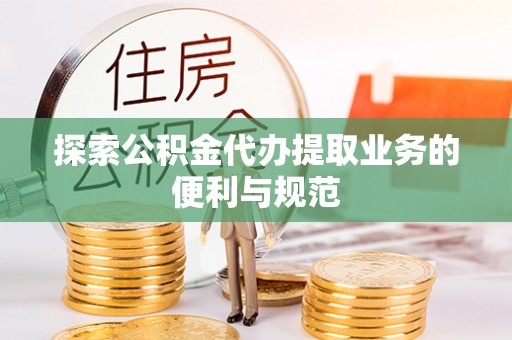雁峰探索公积金代办提取业务的便利与规范