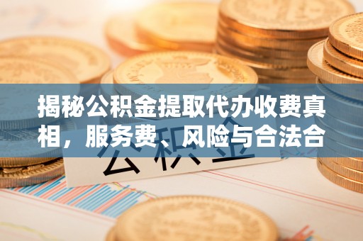 雁峰揭秘公积金提取代办收费真相，服务费、风险与合法合规全解析