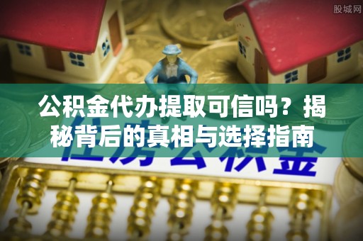 雁峰公积金代办提取可信吗？揭秘背后的真相与选择指南