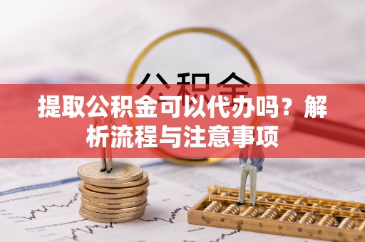 雁峰提取公积金可以代办吗？解析流程与注意事项