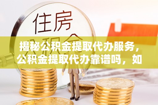 雁峰揭秘公积金提取代办服务，公积金提取代办靠谱吗，如何选择值得信赖的平台？