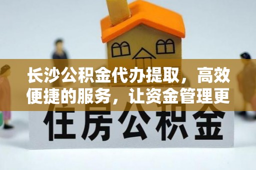 雁峰长沙公积金代办提取，高效便捷的服务，让资金管理更轻松