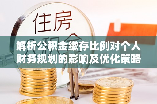 雁峰解析公积金缴存比例对个人财务规划的影响及优化策略
