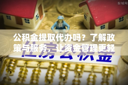 雁峰公积金提取代办吗？了解政策与服务，让资金管理更轻松