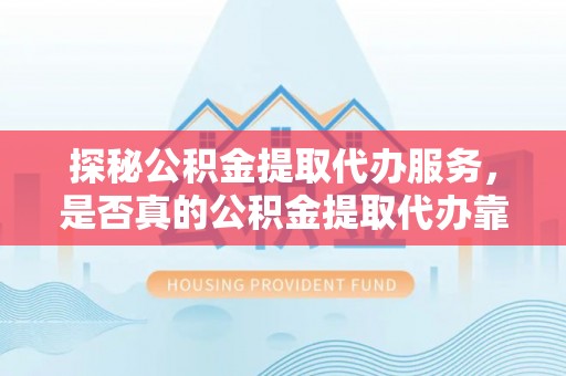 雁峰探秘公积金提取代办服务，是否真的公积金提取代办靠谱吗？