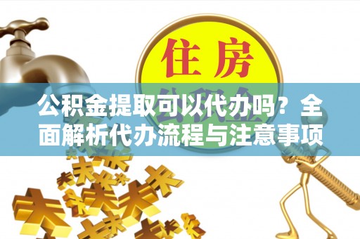 雁峰公积金提取可以代办吗？全面解析代办流程与注意事项