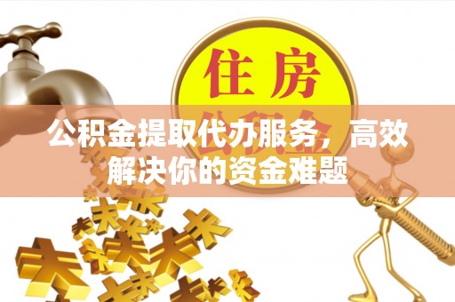 雁峰公积金提取代办服务，高效解决你的资金难题