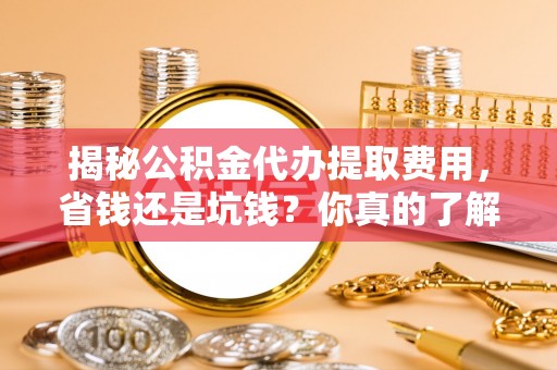 雁峰揭秘公积金代办提取费用，省钱还是坑钱？你真的了解吗？