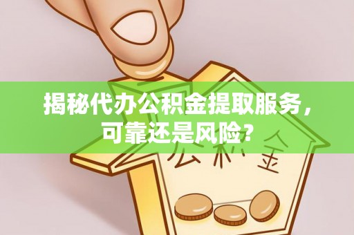 雁峰揭秘代办公积金提取服务，可靠还是风险？