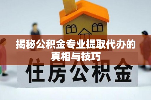 雁峰揭秘公积金专业提取代办的真相与技巧
