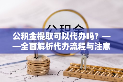 雁峰公积金提取可以代办吗？——全面解析代办流程与注意事项