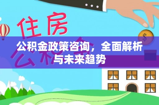 雁峰公积金政策咨询，全面解析与未来趋势