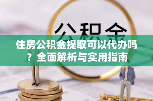 雁峰住房公积金提取可以代办吗？全面解析与实用指南