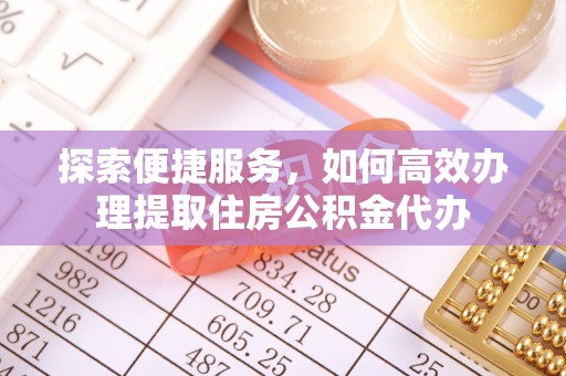雁峰探索便捷服务，如何高效办理提取住房公积金代办